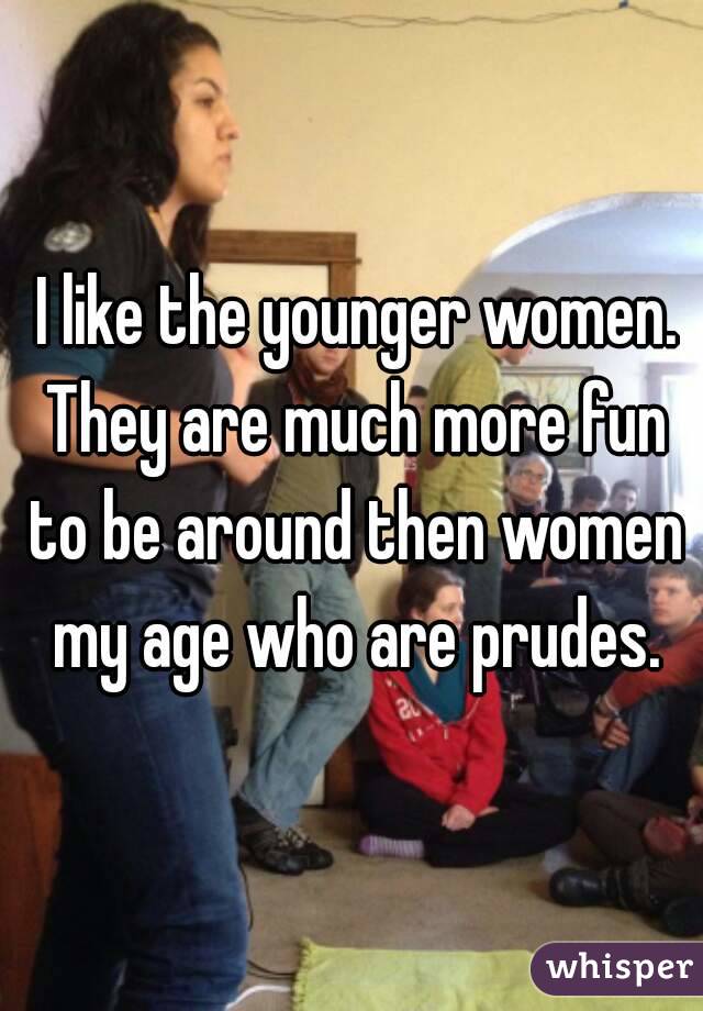  I like the younger women. They are much more fun to be around then women my age who are prudes.