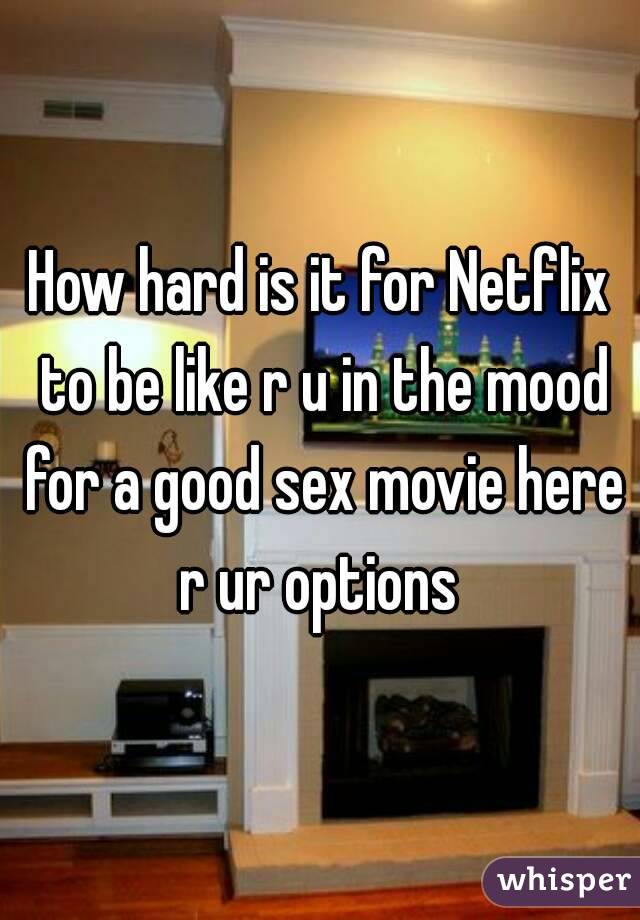 How hard is it for Netflix to be like r u in the mood for a good sex movie here r ur options 