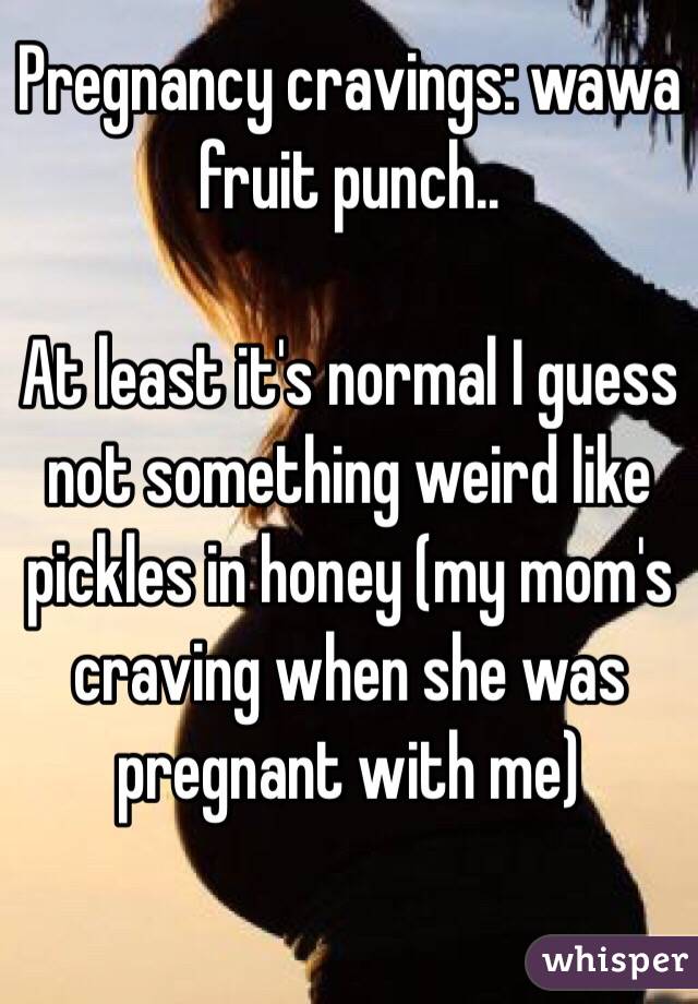 Pregnancy cravings: wawa fruit punch.. 

At least it's normal I guess not something weird like pickles in honey (my mom's craving when she was pregnant with me)