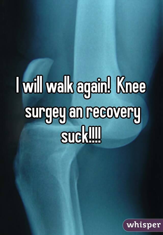 I will walk again!  Knee surgey an recovery suck!!!! 