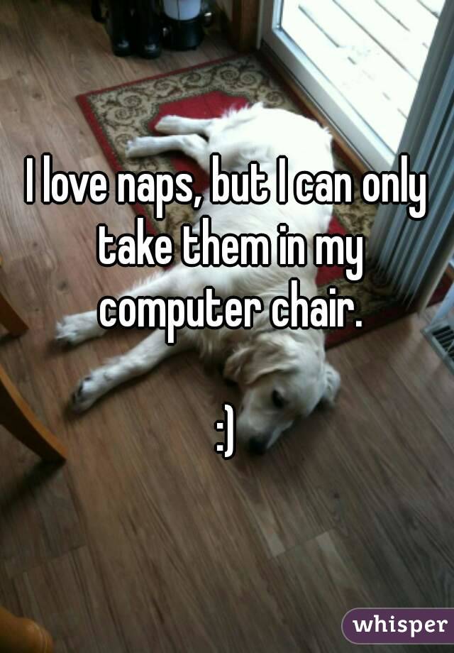 I love naps, but I can only take them in my computer chair.

:)