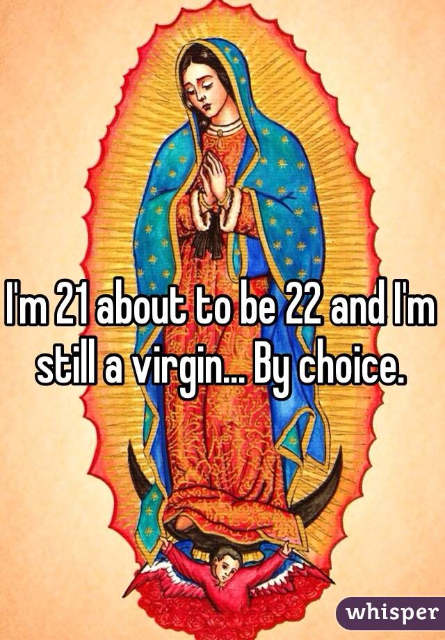 I'm 21 about to be 22 and I'm still a virgin... By choice. 