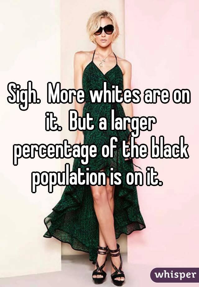 Sigh.  More whites are on it.  But a larger percentage of the black population is on it.  