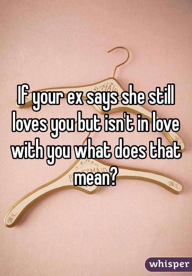 If your ex says she still loves you but isn't in love with you what does that mean?