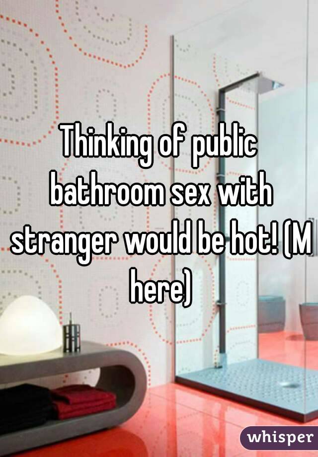 Thinking of public bathroom sex with stranger would be hot! (M here)
