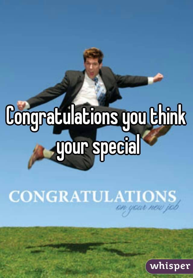 Congratulations you think your special
