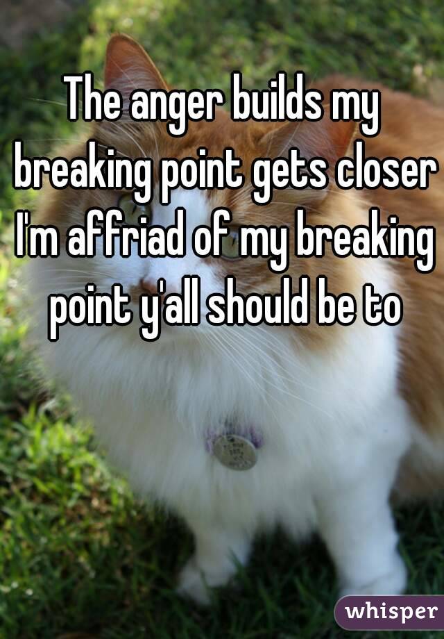 The anger builds my breaking point gets closer I'm affriad of my breaking point y'all should be to