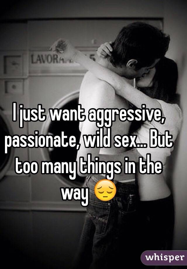 I just want aggressive, passionate, wild sex... But too many things in the way 😔