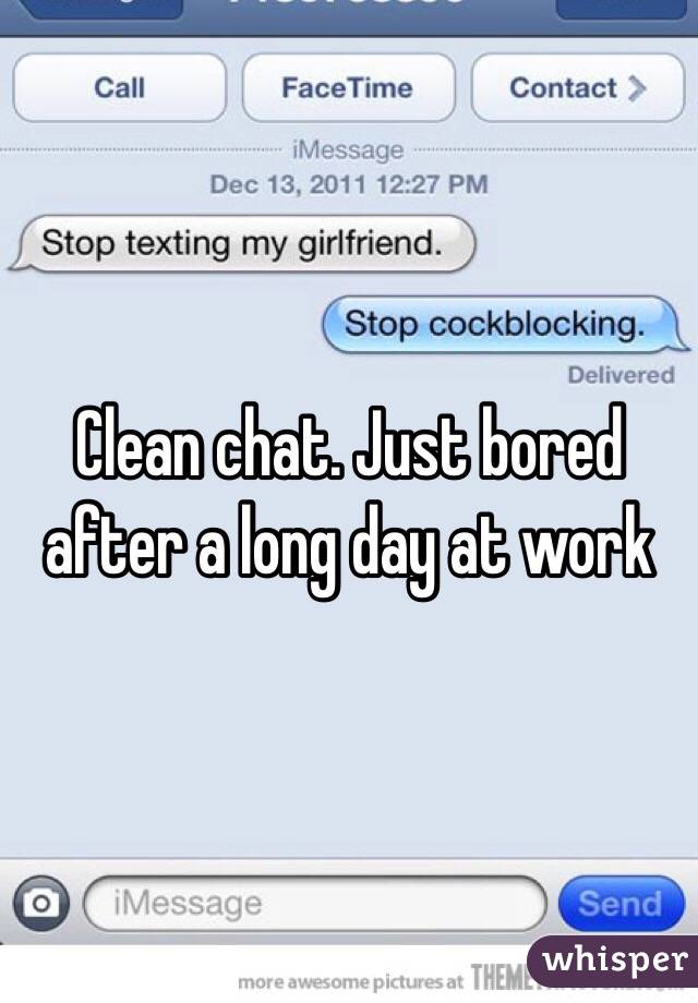 Clean chat. Just bored after a long day at work 