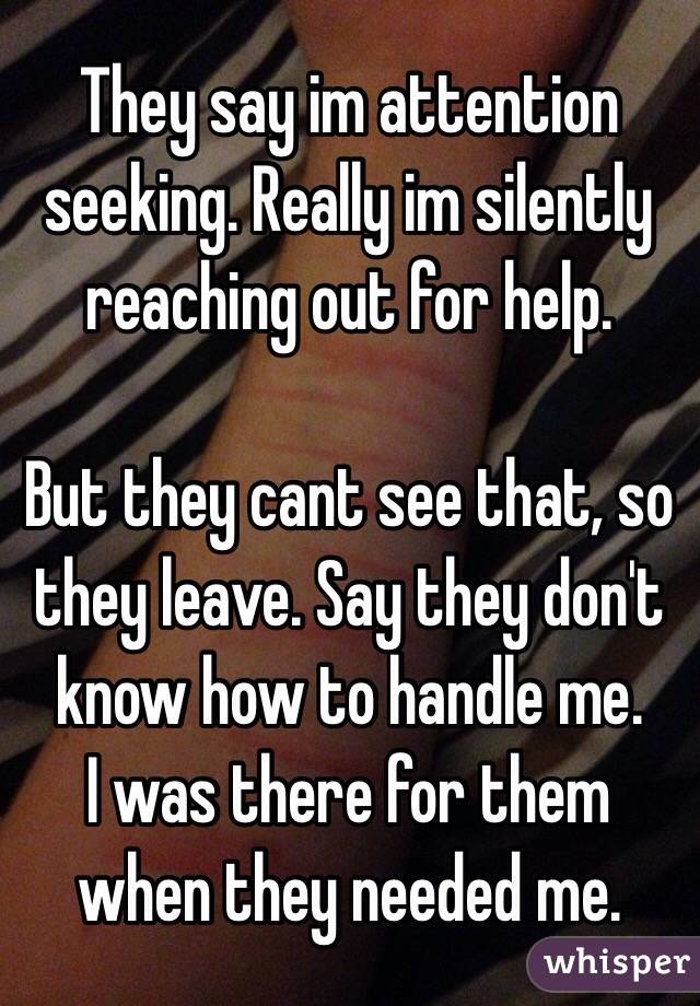 They say im attention seeking. Really im silently reaching out for help.

But they cant see that, so they leave. Say they don't know how to handle me.
I was there for them when they needed me.