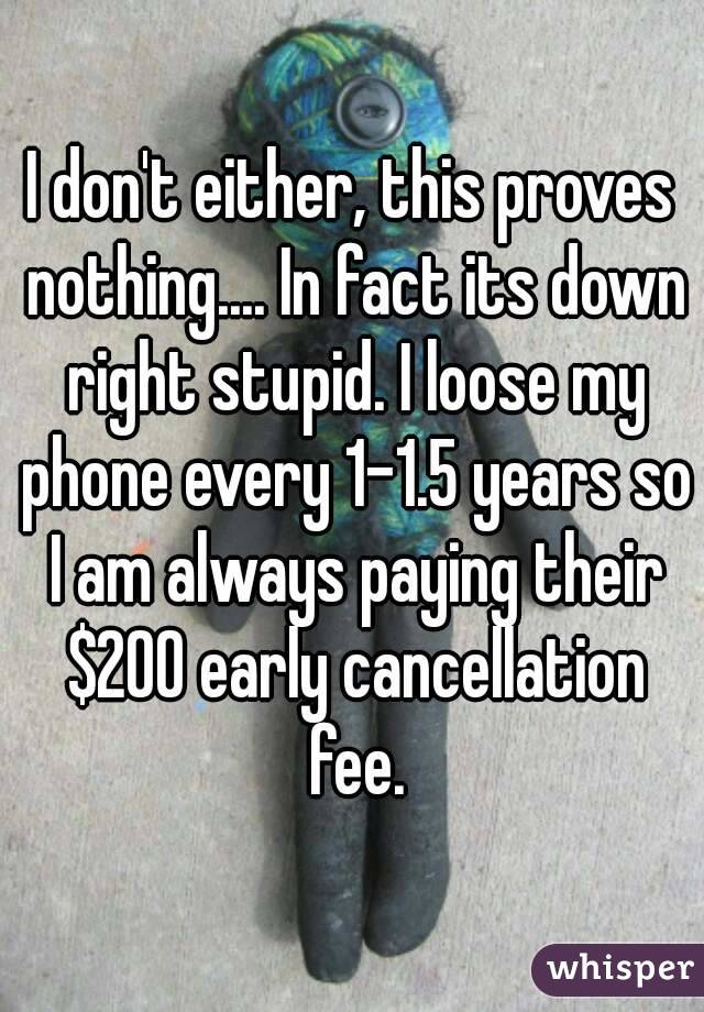 I don't either, this proves nothing.... In fact its down right stupid. I loose my phone every 1-1.5 years so I am always paying their $200 early cancellation fee.