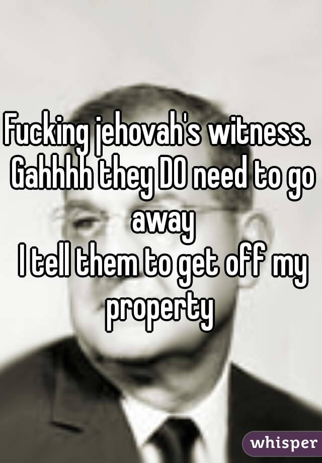 Fucking jehovah's witness.  Gahhhh they DO need to go away
 I tell them to get off my property 
