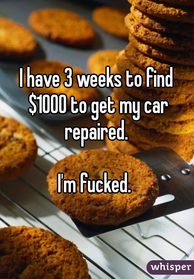 I have 3 weeks to find $1000 to get my car repaired. 

I'm fucked. 
