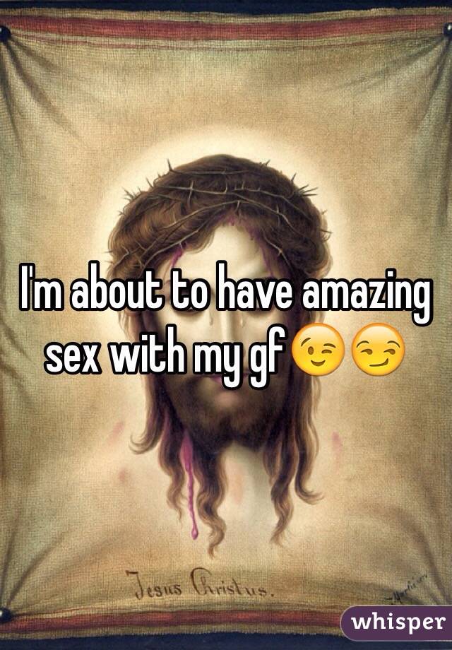 I'm about to have amazing sex with my gf😉😏