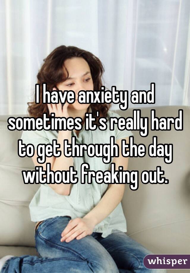 I have anxiety and sometimes it's really hard to get through the day without freaking out.