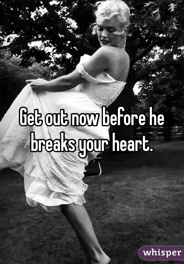 Get out now before he breaks your heart. 