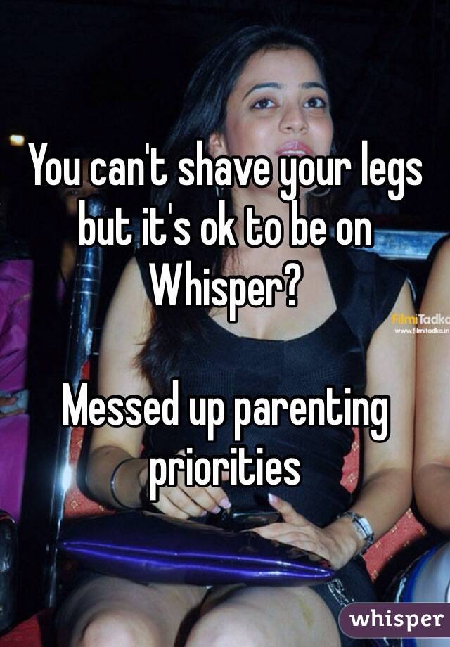 You can't shave your legs but it's ok to be on Whisper? 

Messed up parenting priorities