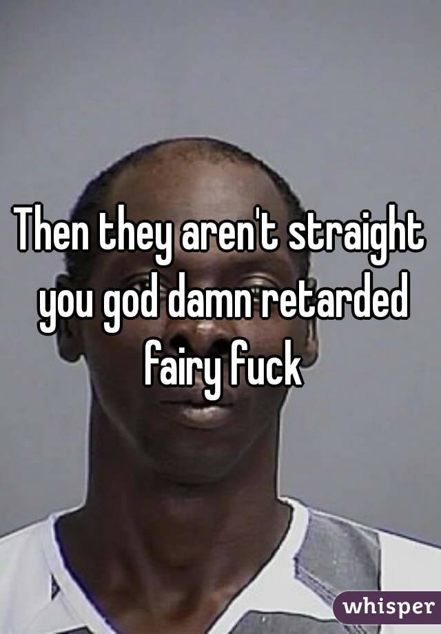 Then they aren't straight you god damn retarded fairy fuck