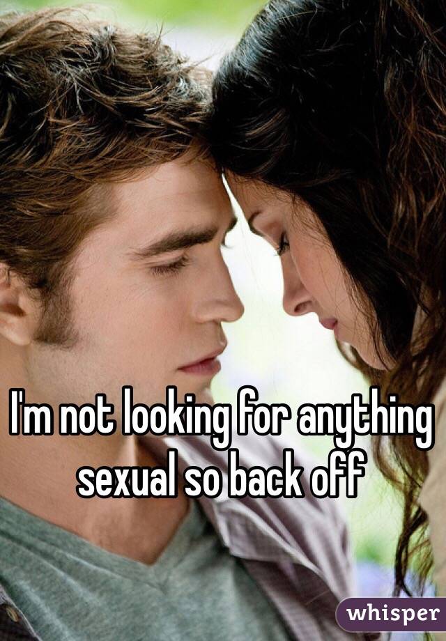 I'm not looking for anything sexual so back off 
