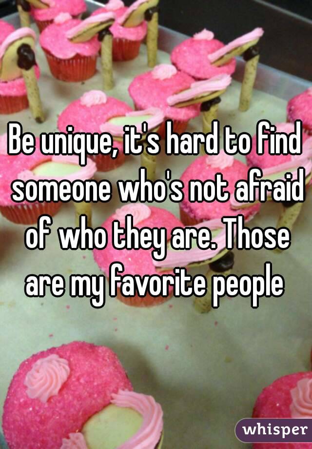 Be unique, it's hard to find someone who's not afraid of who they are. Those are my favorite people 