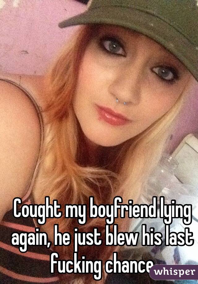 Cought my boyfriend lying again, he just blew his last fucking chance 