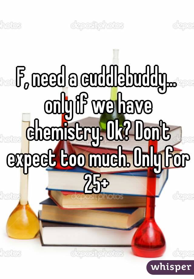 F, need a cuddlebuddy... only if we have chemistry. Ok? Don't expect too much. Only for 25+ 