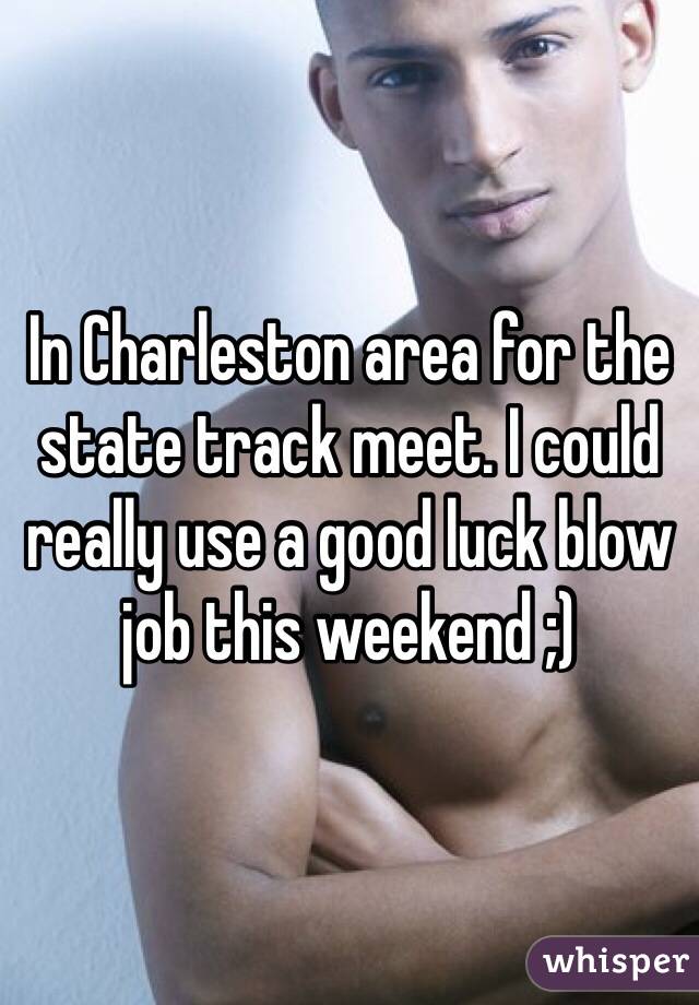 In Charleston area for the state track meet. I could really use a good luck blow job this weekend ;)  