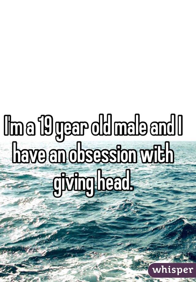 I'm a 19 year old male and I have an obsession with giving head. 