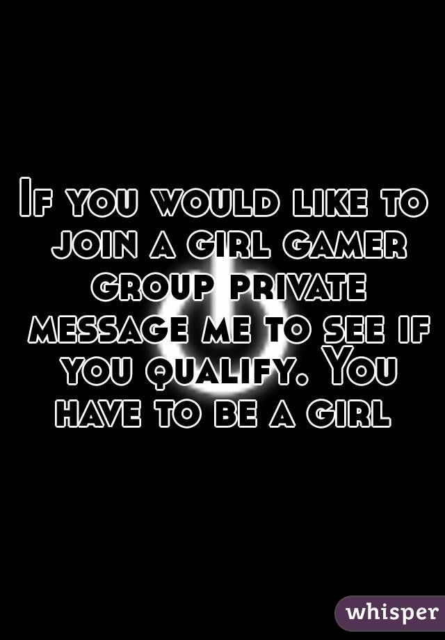 If you would like to join a girl gamer group private message me to see if you qualify. You have to be a girl 