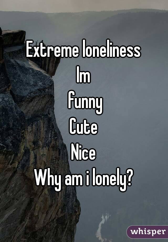 Extreme loneliness
Im
 funny
Cute
Nice
Why am i lonely?

