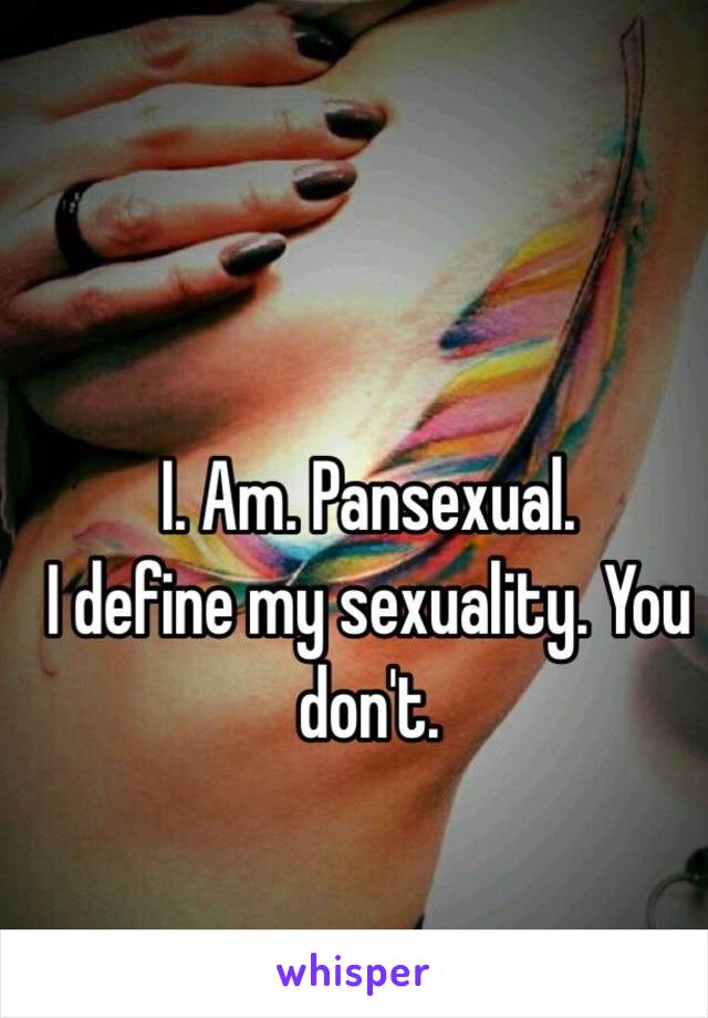 I. Am. Pansexual. 
I define my sexuality. You don't. 
