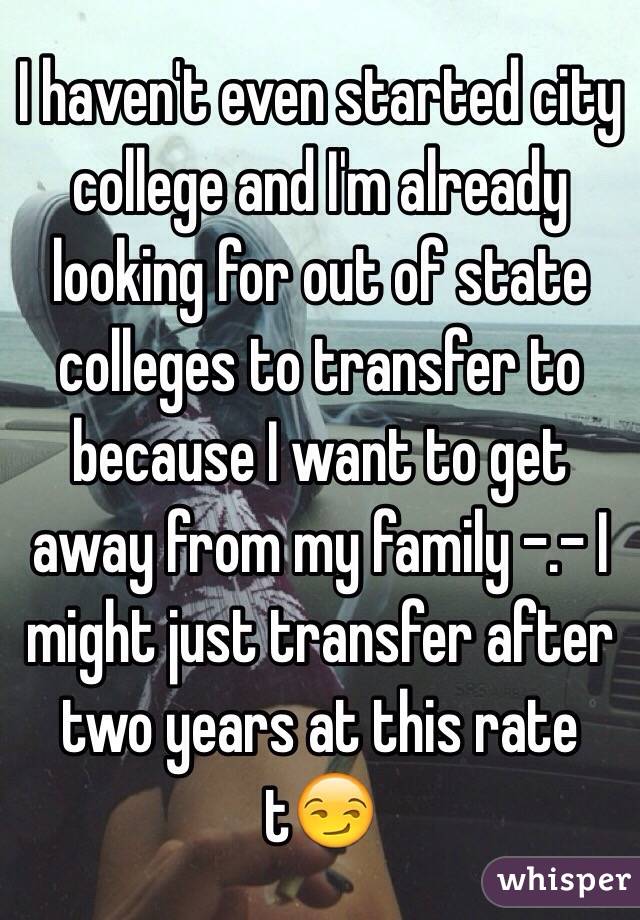 I haven't even started city college and I'm already looking for out of state colleges to transfer to because I want to get away from my family -.- I might just transfer after two years at this rate t😏