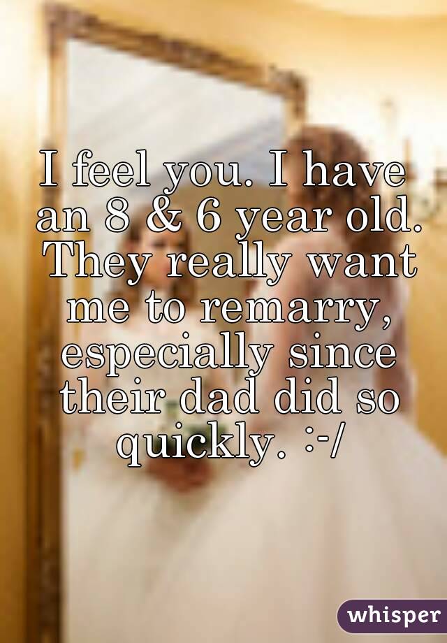 I feel you. I have an 8 & 6 year old. They really want me to remarry, especially since their dad did so quickly. :-/
