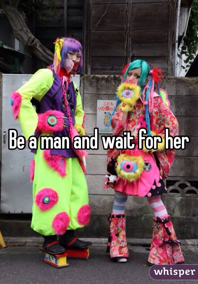 Be a man and wait for her