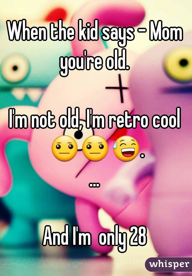 When the kid says - Mom you're old. 

I'm not old, I'm retro cool 😐😐😅....

And I'm  only 28