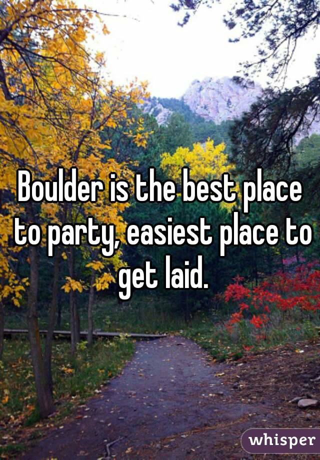 Boulder is the best place to party, easiest place to get laid.