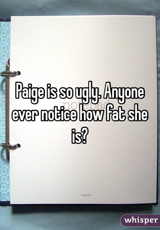 Paige is so ugly. Anyone ever notice how fat she is?