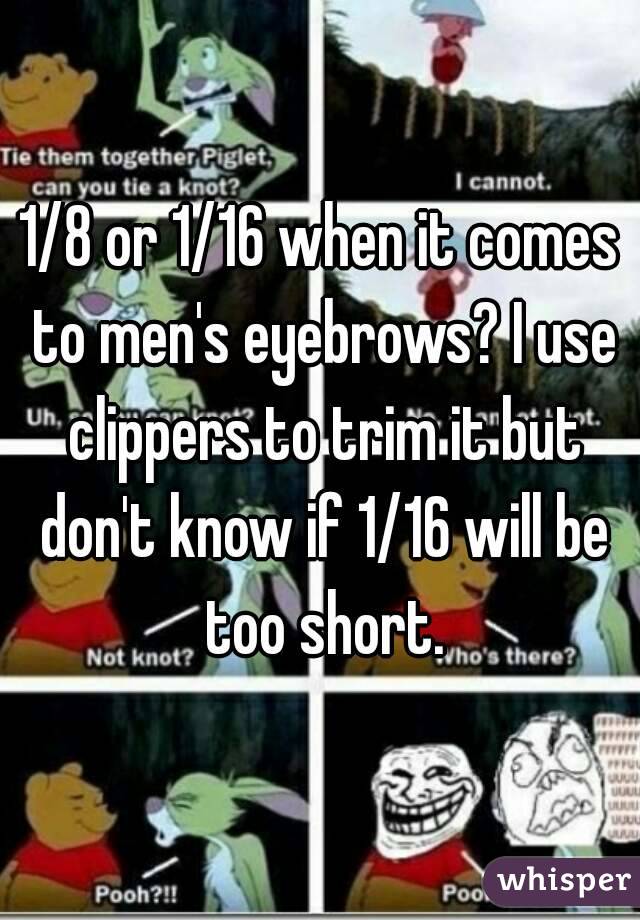 1/8 or 1/16 when it comes to men's eyebrows? I use clippers to trim it but don't know if 1/16 will be too short.