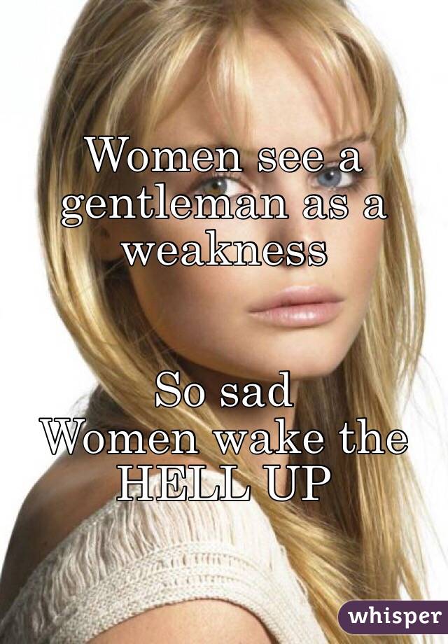 Women see a gentleman as a weakness 


So sad 
Women wake the HELL UP 