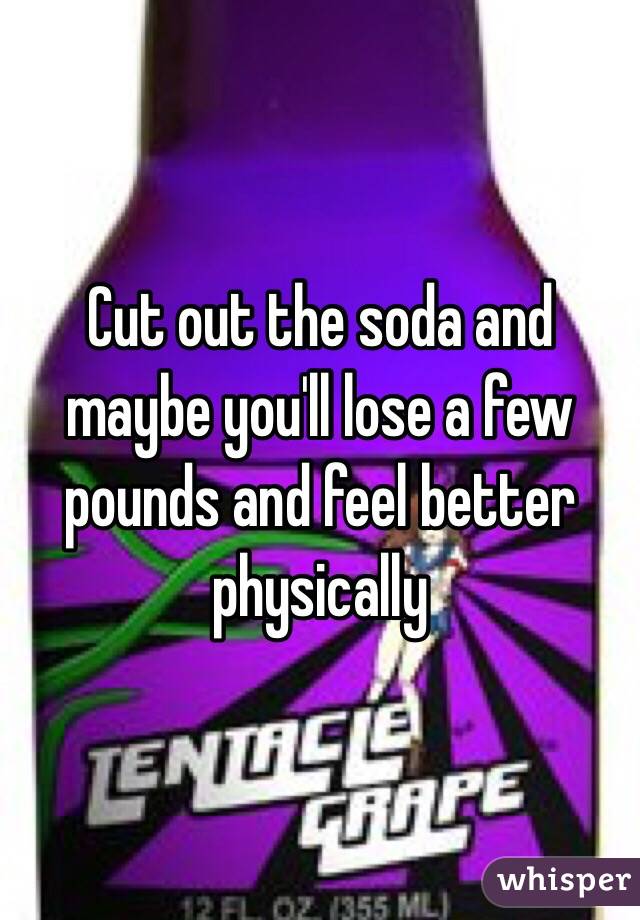 Cut out the soda and maybe you'll lose a few pounds and feel better physically 