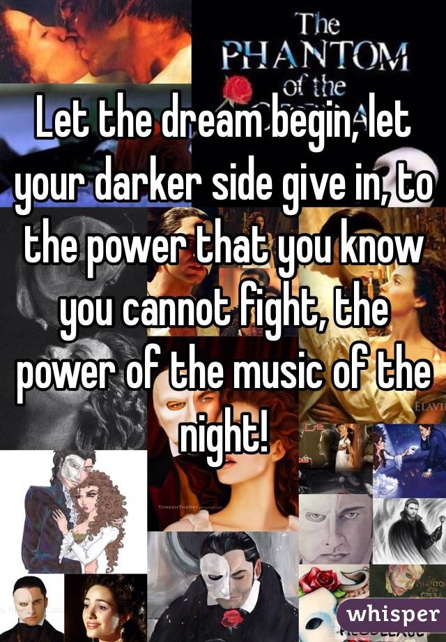 Let the dream begin, let your darker side give in, to the power that you know you cannot fight, the power of the music of the night!