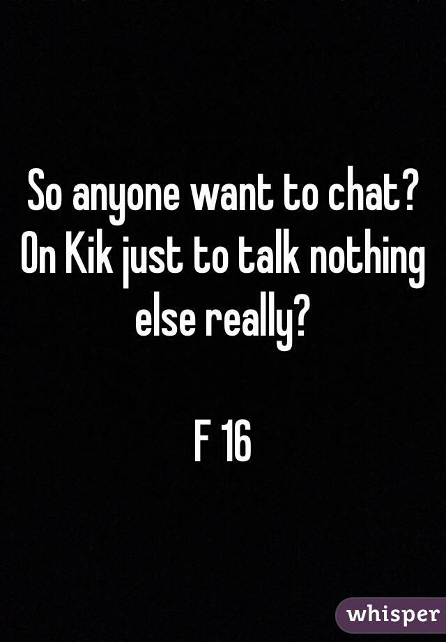 So anyone want to chat? On Kik just to talk nothing else really? 

F 16 