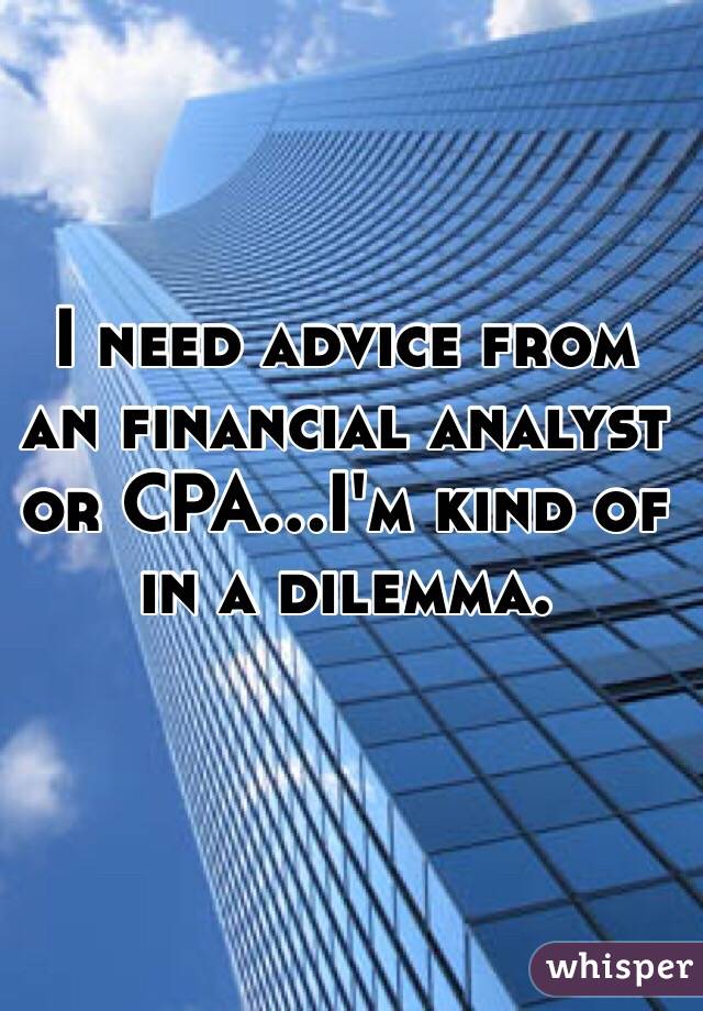 I need advice from an financial analyst or CPA...I'm kind of in a dilemma.