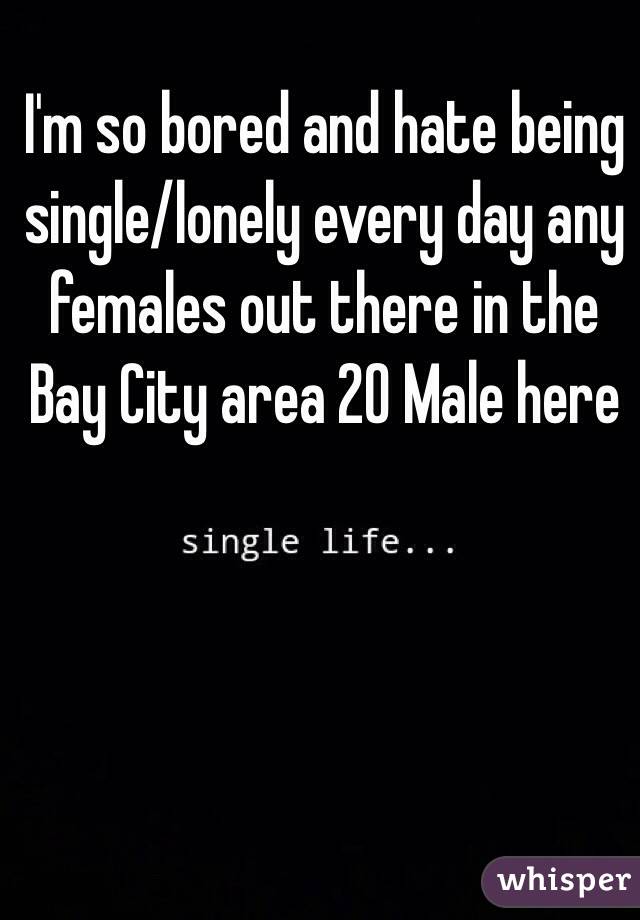I'm so bored and hate being single/lonely every day any females out there in the Bay City area 20 Male here