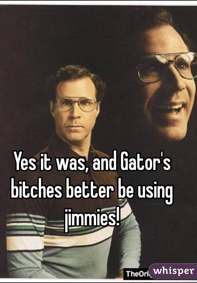 Yes it was, and Gator's bitches better be using jimmies!
