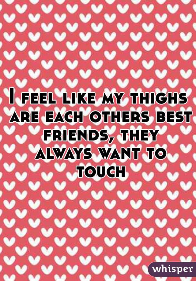 I feel like my thighs are each others best friends, they always want to touch