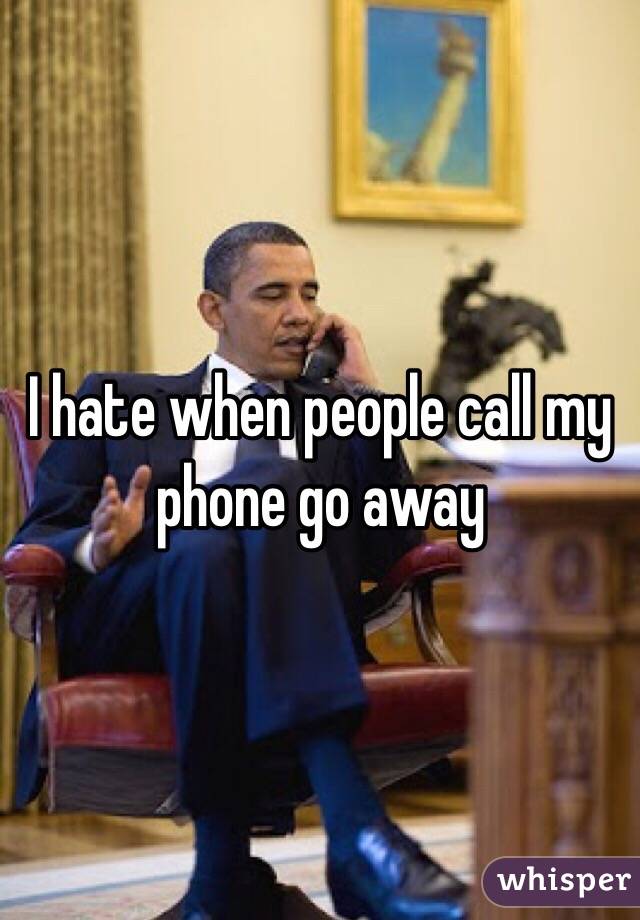 I hate when people call my phone go away 