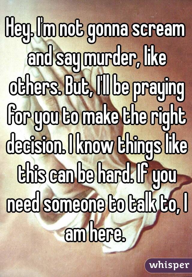 Hey. I'm not gonna scream and say murder, like others. But, I'll be praying for you to make the right decision. I know things like this can be hard. If you need someone to talk to, I am here. 