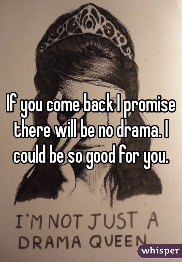 If you come back I promise there will be no drama. I could be so good for you. 