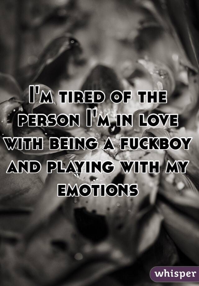 I'm tired of the person I'm in love with being a fuckboy and playing with my emotions 